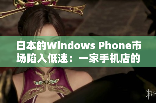 日本的Windows Phone市场陷入低迷：一家手机店的经历