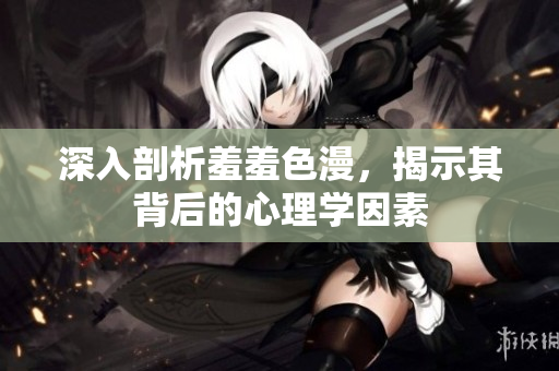深入剖析羞羞色漫，揭示其背后的心理学因素