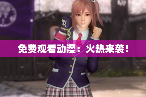 免费观看动漫：火热来袭！