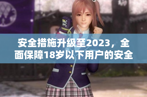 安全措施升级至2023，全面保障18岁以下用户的安全。