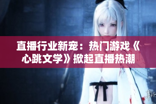 直播行业新宠：热门游戏《心跳文学》掀起直播热潮