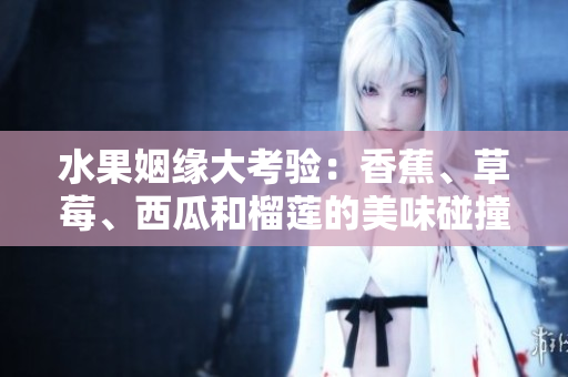 水果姻缘大考验：香蕉、草莓、西瓜和榴莲的美味碰撞