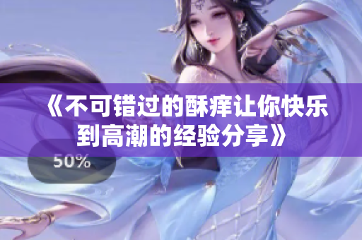 《不可错过的酥痒让你快乐到高潮的经验分享》