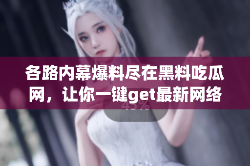 各路内幕爆料尽在黑料吃瓜网，让你一键get最新网络八卦！
