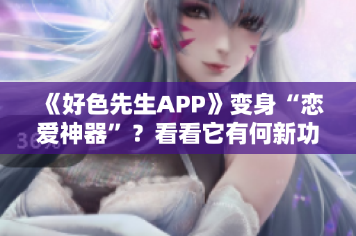 《好色先生APP》变身“恋爱神器”？看看它有何新功能！