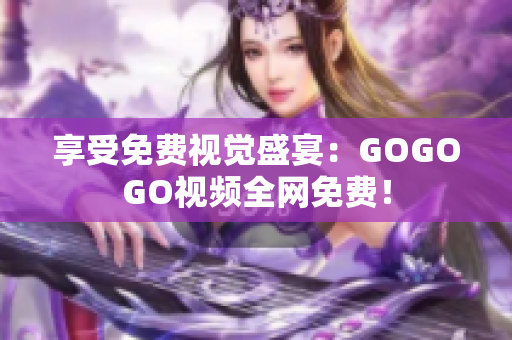 享受免费视觉盛宴：GOGOGO视频全网免费！