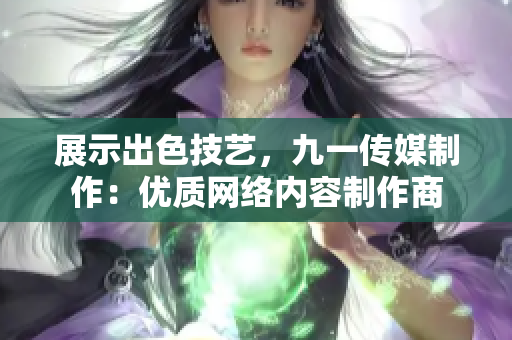 展示出色技艺，九一传媒制作：优质网络内容制作商
