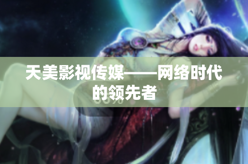 天美影视传媒——网络时代的领先者