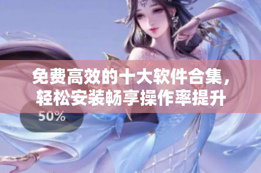 免费高效的十大软件合集，轻松安装畅享操作率提升