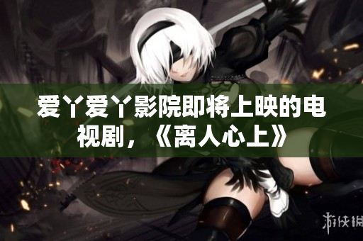 爱丫爱丫影院即将上映的电视剧，《离人心上》
