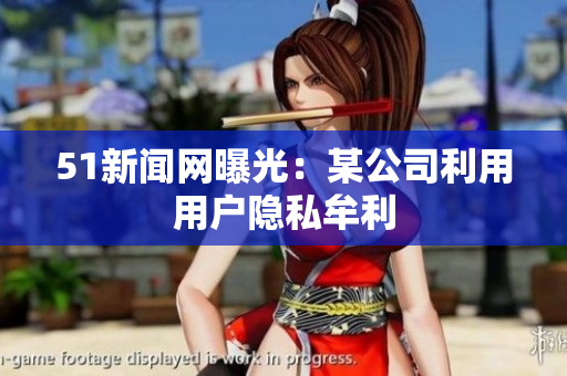51新闻网曝光：某公司利用用户隐私牟利