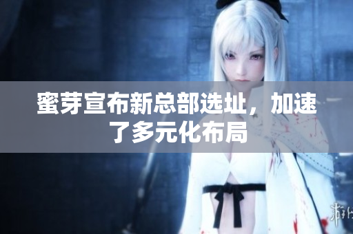 蜜芽宣布新总部选址，加速了多元化布局