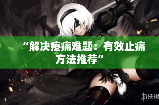 “解决疼痛难题：有效止痛方法推荐”