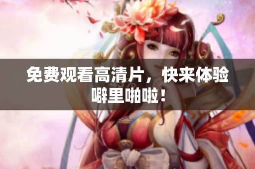 免费观看高清片，快来体验噼里啪啦！