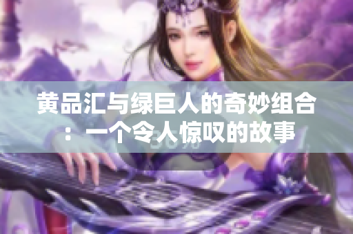 黄品汇与绿巨人的奇妙组合：一个令人惊叹的故事