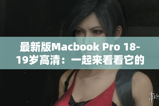 最新版Macbook Pro 18-19岁高清：一起来看看它的亮点