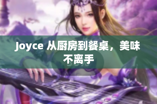 Joyce 从厨房到餐桌，美味不离手
