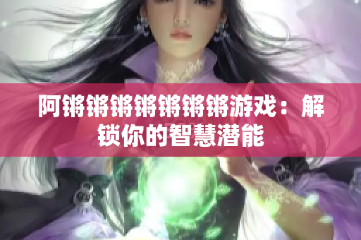 阿锵锵锵锵锵锵锵游戏：解锁你的智慧潜能