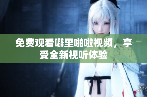 免费观看噼里啪啦视频，享受全新视听体验