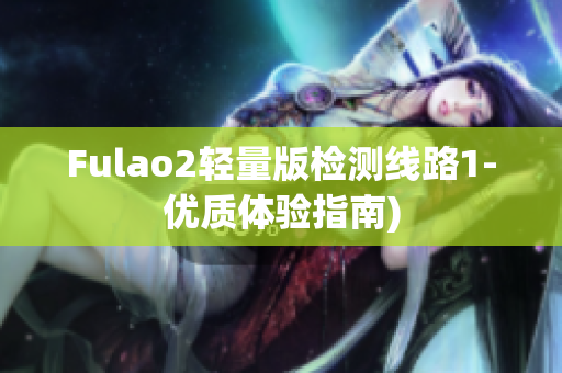 Fulao2轻量版检测线路1-优质体验指南)