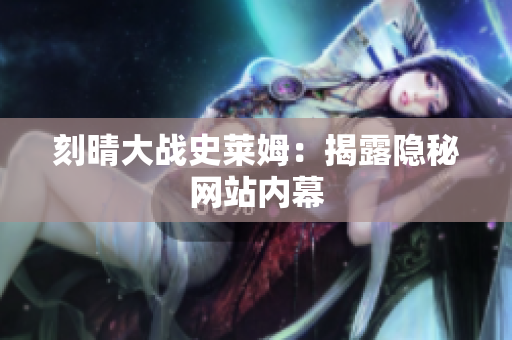 刻晴大战史莱姆：揭露隐秘网站内幕