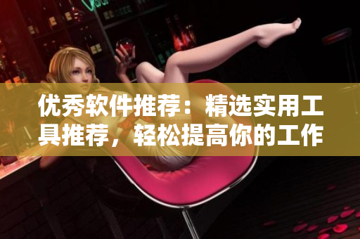 优秀软件推荐：精选实用工具推荐，轻松提高你的工作效率