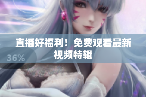 直播好福利！免费观看最新视频特辑
