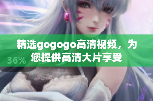 精选gogogo高清视频，为您提供高清大片享受