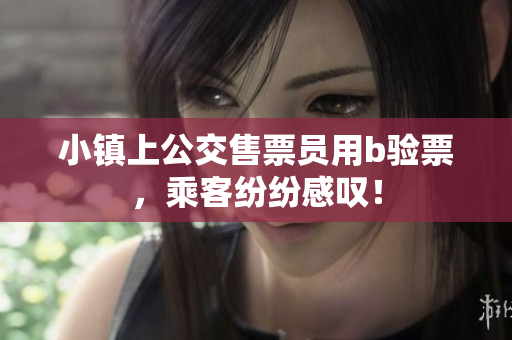 小镇上公交售票员用b验票，乘客纷纷感叹！