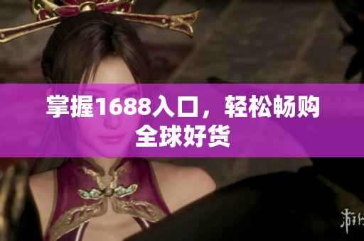 掌握1688入口，轻松畅购全球好货