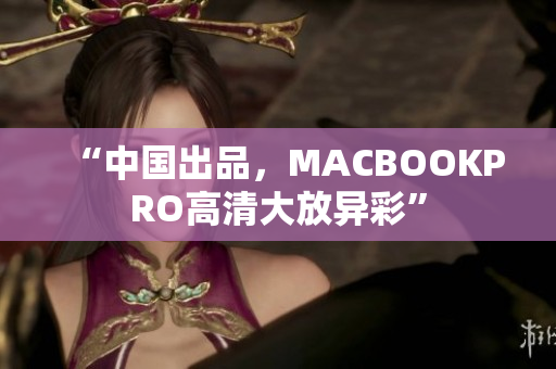 “中国出品，MACBOOKPRO高清大放异彩”