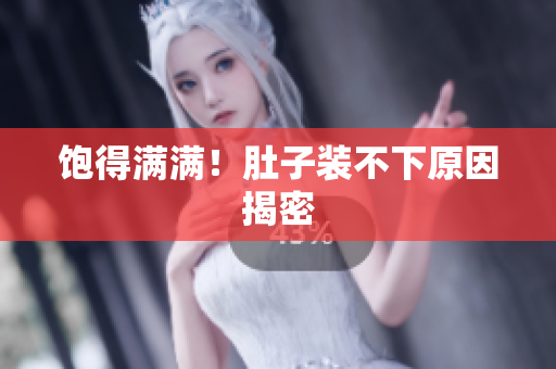 饱得满满！肚子装不下原因揭密
