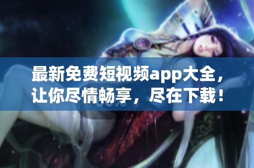 最新免费短视频app大全，让你尽情畅享，尽在下载！