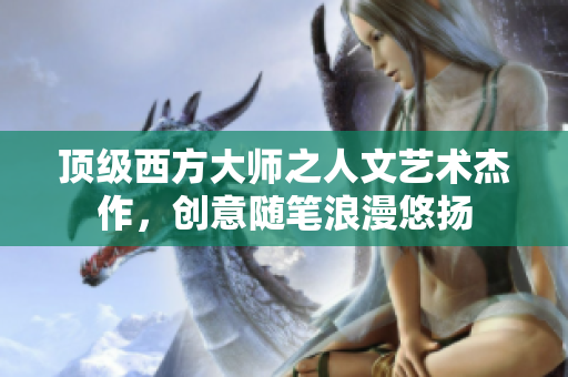 顶级西方大师之人文艺术杰作，创意随笔浪漫悠扬