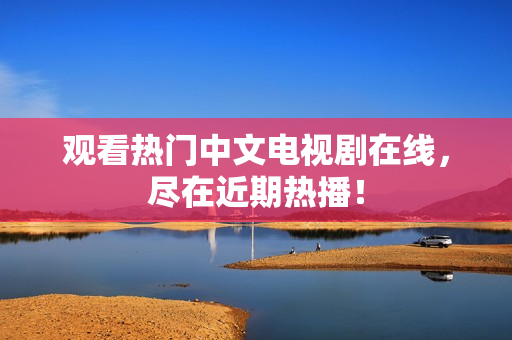 观看热门中文电视剧在线，尽在近期热播！