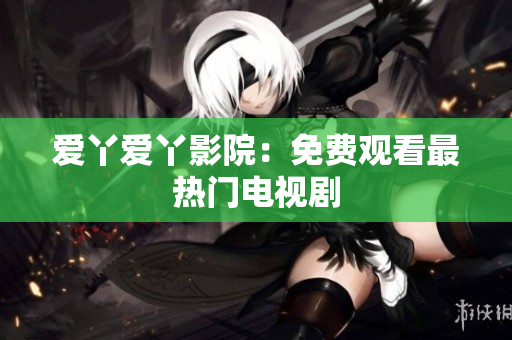 爱丫爱丫影院：免费观看最热门电视剧