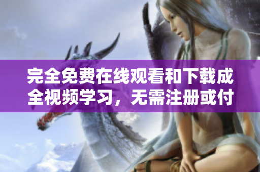 完全免费在线观看和下载成全视频学习，无需注册或付费，绝对便利！
