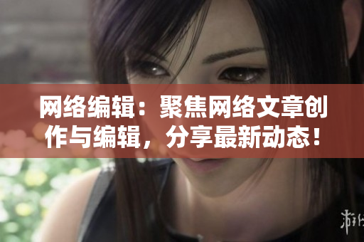 网络编辑：聚焦网络文章创作与编辑，分享最新动态！