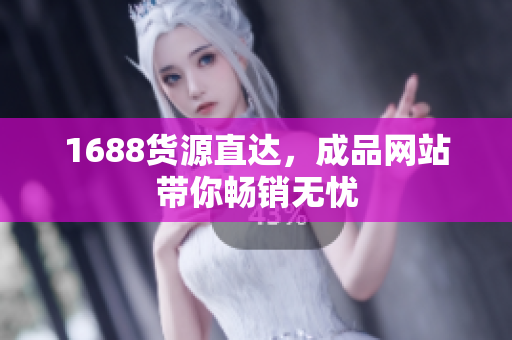 1688货源直达，成品网站带你畅销无忧
