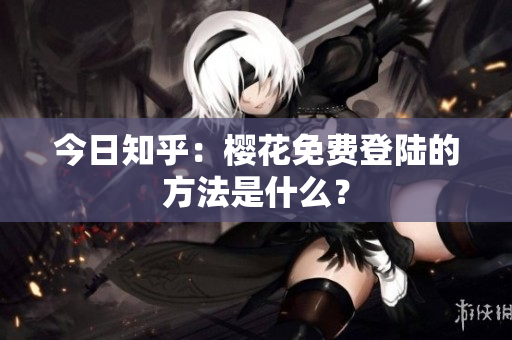 今日知乎：樱花免费登陆的方法是什么？