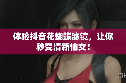 体验抖音花蝴蝶滤镜，让你秒变清新仙女！