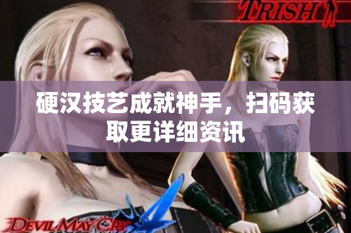 硬汉技艺成就神手，扫码获取更详细资讯