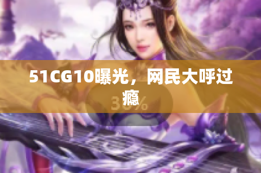 51CG10曝光，网民大呼过瘾