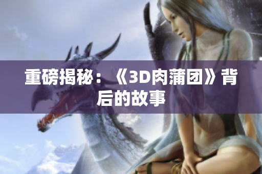 重磅揭秘：《3D肉蒲团》背后的故事