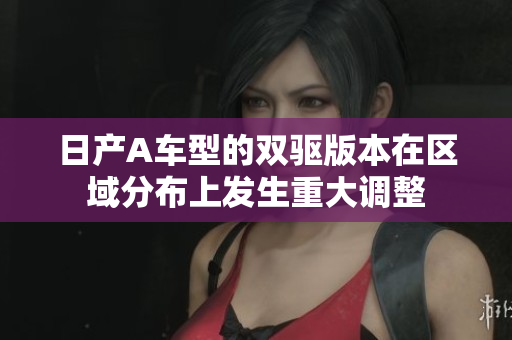 日产A车型的双驱版本在区域分布上发生重大调整