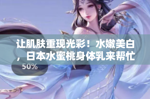 让肌肤重现光彩！水嫩美白，日本水蜜桃身体乳来帮忙