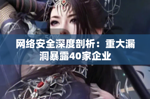 网络安全深度剖析：重大漏洞暴露40家企业