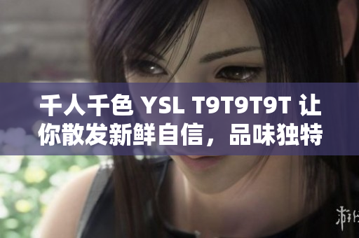 千人千色 YSL T9T9T9T 让你散发新鲜自信，品味独特价值