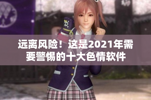远离风险！这是2021年需要警惕的十大色情软件