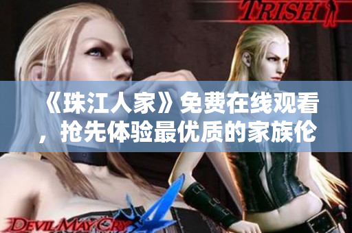 《珠江人家》免费在线观看，抢先体验最优质的家族伦理剧